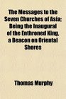 The Messages to the Seven Churches of Asia Being the Inaugural of the Enthroned King a Beacon on Oriental Shores