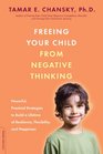 Freeing Your Child from Negative Thinking Powerful Practical Strategies to Build a Lifetime of Resilience Flexibility and Happiness