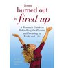 From Burned Out to Fired Up A Woman's Guide to Rekindling the Passion and Meaning in Work and Life