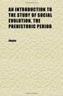 An Introduction to the Study of Social Evolution the Prehistoric Period