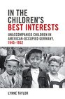 In the Children's Best Interests Unaccompanied Children in AmericanOccupied Germany 19451952