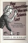 How Superstition Won and Science Lost Popularizing Science and Health in the United States