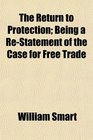 The Return to Protection Being a ReStatement of the Case for Free Trade
