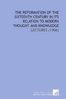 The Reformation of the Sixteenth Century in Its Relation to Modern Thought and Knowledge Lectures