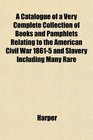 A Catalogue of a Very Complete Collection of Books and Pamphlets Relating to the American Civil War 18615 and Slavery Including Many Rare