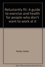 Reluctantly fit A guide to exercise and health for people who don't want to work at it