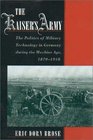 The Kaiser's Army The Politics of Military Technology in Germany During the Machine Age 18701918