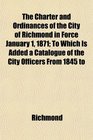 The Charter and Ordinances of the City of Richmond in Force January 1 1871 To Which Is Added a Catalogue of the City Officers From 1845 to