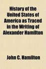 History of the United States of America as Traced in the Writing of Alexander Hamilton