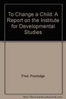 To Change a Child A Report on the Institute for Developmental Studies