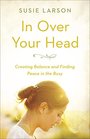 In Over Your Head Creating Balance and Finding Peace in the Busy