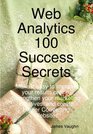Web Analytics 100 Success Secrets Make it easy to improve your results online Strengthen your marketing initiatives and create Higher Converting Websites
