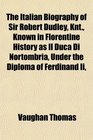 The Italian Biography of Sir Robert Dudley Knt Known in Florentine History as Il Duca Di Nortombria Under the Diploma of Ferdinand Ii