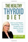 The Healthy Thyroid Diet  How to Lose Weight Boost Energy Look Gorgeous and Relieve Thyroid Symptoms Naturally