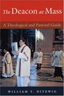 The Deacon at Mass A Theological and Pastoral Guide