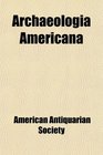 Archaeologia Americana  Transactions and Collections of the American Antiquarian Society