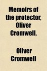Memoirs of the Protector Oliver Cromwell And of His Sons Richard and Henry Illustrated by Original Letters and Other Family Papers With