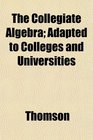 The Collegiate Algebra Adapted to Colleges and Universities