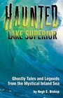 Haunted Lake Superior Ghostly Tales and Legends from the Mystical Inland Sea