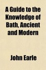 A Guide to the Knowledge of Bath Ancient and Modern