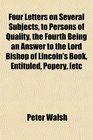 Four Letters on Several Subjects to Persons of Quality the Fourth Being an Answer to the Lord Bishop of Lincoln's Book Entituled Popery etc
