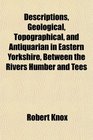 Descriptions Geological Topographical and Antiquarian in Eastern Yorkshire Between the Rivers Humber and Tees