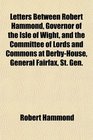 Letters Between Robert Hammond Governor of the Isle of Wight and the Committee of Lords and Commons at DerbyHouse General Fairfax St Gen