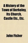 A History of the Town of Berkeley Its Church Castle Etc Etc