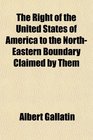 The Right of the United States of America to the NorthEastern Boundary Claimed by Them