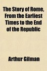 The Story of Rome From the Earliest Times to the End of the Republic