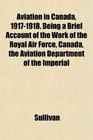Aviation in Canada 19171918 Being a Brief Account of the Work of the Royal Air Force Canada the Aviation Department of the Imperial