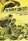 The Wizard of Sun City The Strange True Story of Charles Hatfield the Rainmaker Who Drowned a Citys Dreams