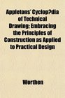 Appletons' Cyclopdia of Technical Drawing Embracing the Principles of Construction as Applied to Practical Design