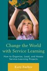 Change the World with Service Learning How to Create Lead and Assess Service Learning Projects