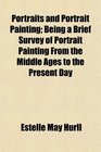 Portraits and Portrait Painting Being a Brief Survey of Portrait Painting From the Middle Ages to the Present Day