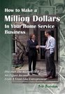 How to Make a Million Dollars in Your Home Service Business Discover the Secrets to a Six Figure Income from a Front Line Entrepreneur