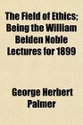 The Field of Ethics Being the William Belden Noble Lectures for 1899