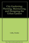 City Gardening Planting Maintaining and Designing the Urban Garden
