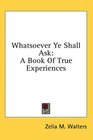 Whatsoever Ye Shall Ask A Book Of True Experiences