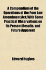 A Compendium of the Operations of the Poor Law Amendment Act With Some Practical Observations on Its Present Results and Future Apparent
