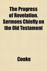 The Progress of Revelation Sermons Chiefly on the Old Testament