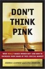 Don't Think Pink What Really Makes Women Buy  and How to Increase Your Share of This Crucial Market