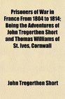 Prisoners of War in France From 1804 to 1814 Being the Adventures of John Tregerthen Short and Thomas Williams of St Ives Cornwall
