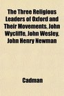 The Three Religious Leaders of Oxford and Their Movements John Wycliffe John Wesley John Henry Newman