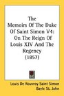 The Memoirs Of The Duke Of Saint Simon V4 On The Reign Of Louis XIV And The Regency