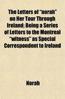 The Letters of norah on Her Tour Through Ireland Being a Series of Letters to the Montreal witness as Special Correspondent to Ireland