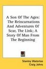 A Son Of The Ages The Reincarnations And Adventures Of Scar The Link A Story Of Man From The Beginning