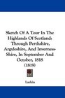 Sketch Of A Tour In The Highlands Of Scotland Through Perthshire Argyleshire And InvernessShire In September And October 1818