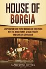 House of Borgia A Captivating Guide to the Borgias and Their Feuds with the Medici Family Sforza Dynasty and Girolamo Savonarola