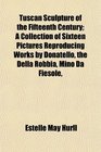 Tuscan Sculpture of the Fifteenth Century A Collection of Sixteen Pictures Reproducing Works by Donatello the Della Robbia Mino Da Fiesole